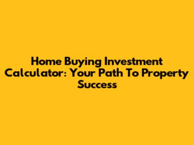 Home Buying Investment Calculator: Your Path To Property Success