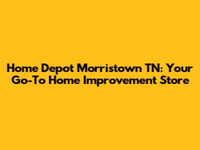Home Depot Morristown TN: Your Go-To Home Improvement Store
