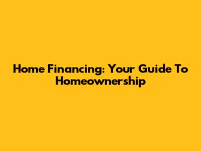 Home Financing: Your Guide To Homeownership