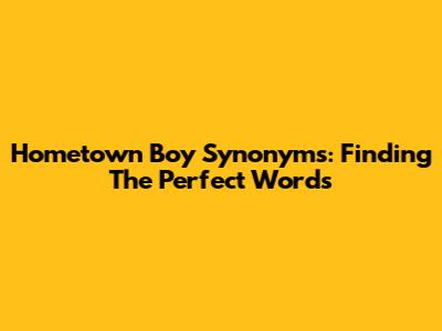 Hometown Boy Synonyms: Finding The Perfect Words