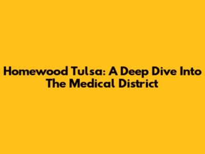 Homewood Tulsa: A Deep Dive Into The Medical District