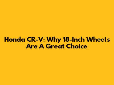 Honda CR-V: Why 18-Inch Wheels Are A Great Choice