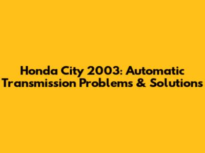 Honda City 2003: Automatic Transmission Problems & Solutions
