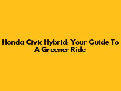 Honda Civic Hybrid: Your Guide To A Greener Ride