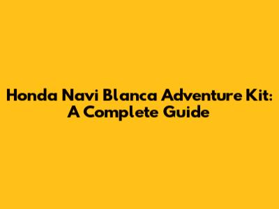 Honda Navi Blanca Adventure Kit: A Complete Guide