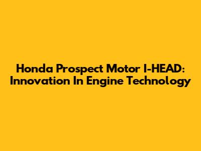 Honda Prospect Motor I-HEAD: Innovation In Engine Technology