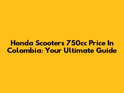 Honda Scooters 750cc Price In Colombia: Your Ultimate Guide