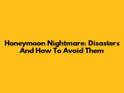 Honeymoon Nightmare: Disasters And How To Avoid Them