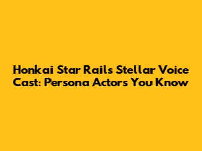 Honkai Star Rail's Stellar Voice Cast: Persona Actors You Know