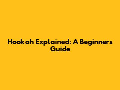 Hookah Explained: A Beginner's Guide