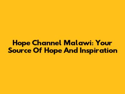 Hope Channel Malawi: Your Source Of Hope And Inspiration