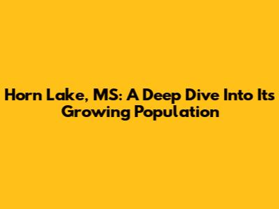 Horn Lake, MS: A Deep Dive Into Its Growing Population