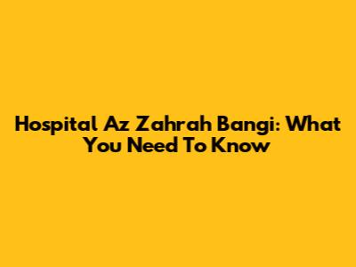 Hospital Az Zahrah Bangi: What You Need To Know