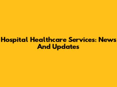 Hospital Healthcare Services: News And Updates