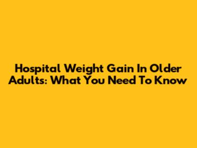 Hospital Weight Gain In Older Adults: What You Need To Know