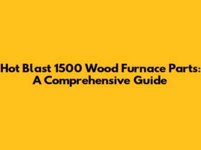 Hot Blast 1500 Wood Furnace Parts: A Comprehensive Guide