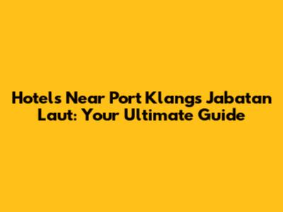 Hotels Near Port Klang's Jabatan Laut: Your Ultimate Guide