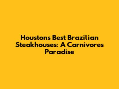 Houston's Best Brazilian Steakhouses: A Carnivore's Paradise