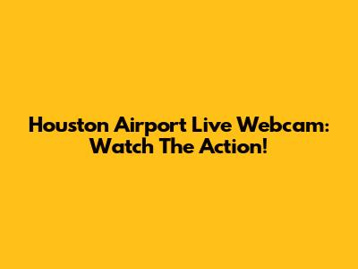Houston Airport Live Webcam: Watch The Action!