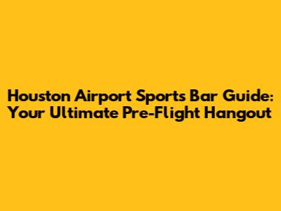 Houston Airport Sports Bar Guide: Your Ultimate Pre-Flight Hangout