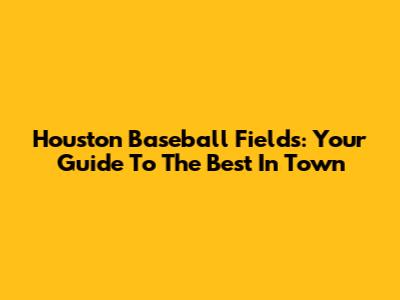 Houston Baseball Fields: Your Guide To The Best In Town
