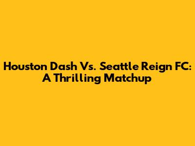 Houston Dash Vs. Seattle Reign FC: A Thrilling Matchup