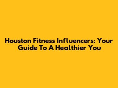 Houston Fitness Influencers: Your Guide To A Healthier You