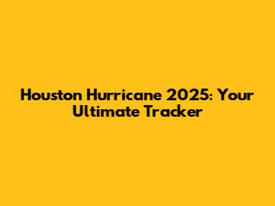 Houston Hurricane 2025: Your Ultimate Tracker
