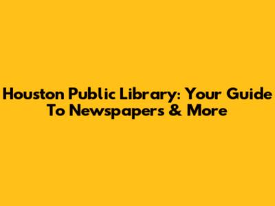 Houston Public Library: Your Guide To Newspapers & More