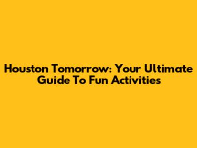Houston Tomorrow: Your Ultimate Guide To Fun Activities