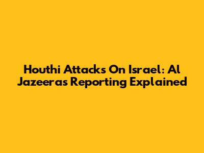 Houthi Attacks On Israel: Al Jazeera's Reporting Explained