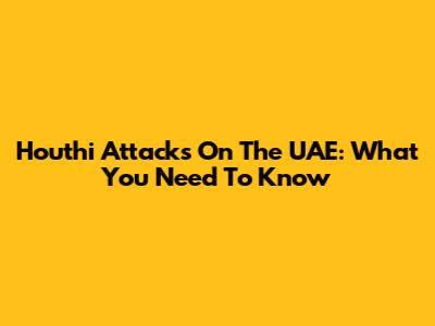 Houthi Attacks On The UAE: What You Need To Know