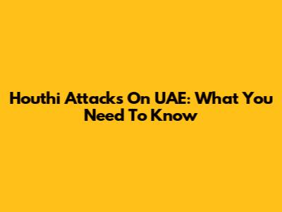 Houthi Attacks On UAE: What You Need To Know