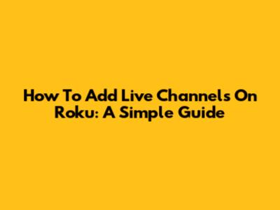 How To Add Live Channels On Roku: A Simple Guide