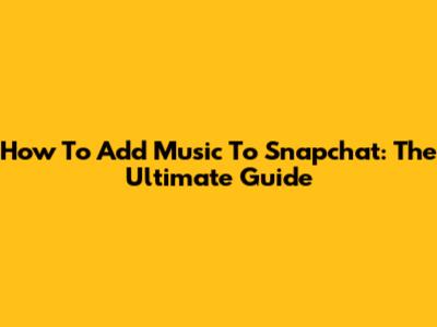 How To Add Music To Snapchat: The Ultimate Guide