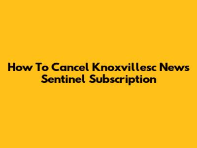 How To Cancel Knoxvillesc News Sentinel Subscription