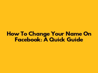 How To Change Your Name On Facebook: A Quick Guide