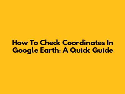 How To Check Coordinates In Google Earth: A Quick Guide