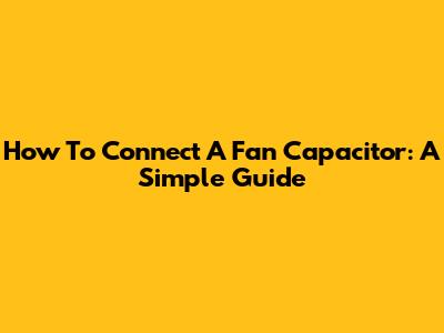 How To Connect A Fan Capacitor: A Simple Guide