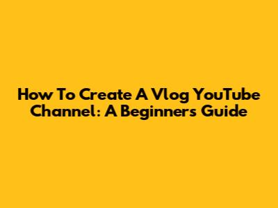 How To Create A Vlog YouTube Channel: A Beginner's Guide