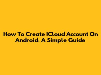 How To Create ICloud Account On Android: A Simple Guide