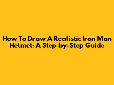 How To Draw A Realistic Iron Man Helmet: A Step-by-Step Guide