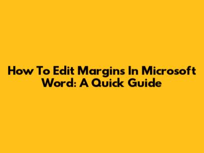 How To Edit Margins In Microsoft Word: A Quick Guide