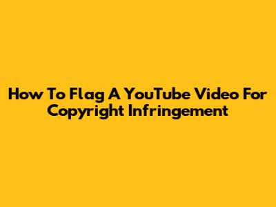 How To Flag A YouTube Video For Copyright Infringement