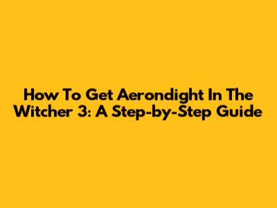 How To Get Aerondight In The Witcher 3: A Step-by-Step Guide