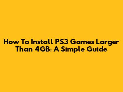 How To Install PS3 Games Larger Than 4GB: A Simple Guide