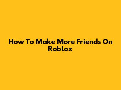 How To Make More Friends On Roblox