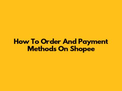How To Order And Payment Methods On Shopee