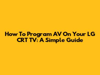 How To Program AV On Your LG CRT TV: A Simple Guide