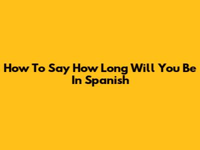 How To Say "How Long Will You Be" In Spanish